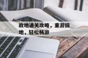 故地通关攻略,重游旧地,轻松畅游 故地通关攻略,重游旧地,轻松畅游