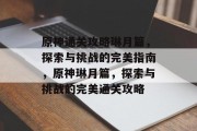 原神通关攻略琳月篇,探索与挑战的完美指南,原神琳月篇,探索与挑战的完美通关攻略 原神通关攻略琳月篇,探索与挑战的完美指南,原神琳月篇,探索与挑战的完美通关攻略