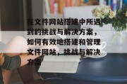 在文件网站搭建中所遇到的挑战与解决方案,如何有效地搭建和管理文件网站,挑战与解决方案 在文件网站搭建中所遇到的挑战与解决方案,如何有效地搭建和管理文件网站,挑战与解决方案