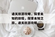 通关旅游攻略，探索未知的旅程，探索未知之旅，通关旅游攻略