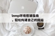 lnmp环境搭建指南,轻松构建自己的网站 lnmp环境搭建指南,轻松构建自己的网站