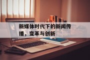 新媒体时代下的新闻传播,变革与创新 新媒体时代下的新闻传播,变革与创新