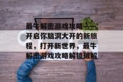 最牛解密游戏攻略——开启你脑洞大开的新旅程,打开新世界,最牛解密游戏攻略解锁破解 最牛解密游戏攻略——开启你脑洞大开的新旅程,打开新世界,最牛解密游戏攻略解锁破解