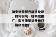 淘宝流量提升软件论坛,如何实现一键精准推广,淘宝流量提升技巧一键精准推广 淘宝流量提升软件论坛,如何实现一键精准推广,淘宝流量提升技巧一键精准推广