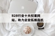 B2B行业十大权重网站，助力企业拓展商机