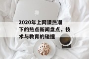 2020年上网课热潮下的热点新闻盘点,技术与教育的碰撞 2020年上网课热潮下的热点新闻盘点,技术与教育的碰撞