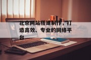 北京网站搭建制作,打造高效、专业的网络平台 北京网站搭建制作,打造高效、专业的网络平台