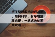 柜子整理收纳游戏攻略,如何科学、有序地整理衣柜,一站式收纳游戏攻略 柜子整理收纳游戏攻略,如何科学、有序地整理衣柜,一站式收纳游戏攻略