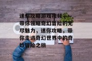 迷你攻略游戏视频——带你领略奇幻冒险的无尽魅力,迷你攻略,带你走进奇幻世界中的奇妙冒险之旅 迷你攻略游戏视频——带你领略奇幻冒险的无尽魅力,迷你攻略,带你走进奇幻世界中的奇妙冒险之旅