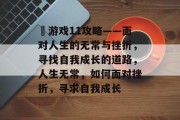 囧游戏11攻略——面对人生的无常与挫折,寻找自我成长的道路,人生无常,如何面对挫折,寻求自我成长 囧游戏11攻略——面对人生的无常与挫折,寻找自我成长的道路,人生无常,如何面对挫折,寻求自我成长