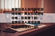 金牌投资人如何制定游戏攻略？黄金投资游戏攻略，你需要了解！，金牌投资人游戏攻略，你应该知道的一切!