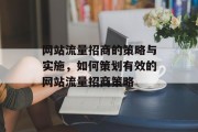 网站流量招商的策略与实施,如何策划有效的网站流量招商策略 网站流量招商的策略与实施,如何策划有效的网站流量招商策略