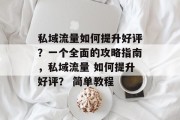 私域流量如何提升好评?一个全面的攻略指南,私域流量 如何提升好评? 简单教程 私域流量如何提升好评?一个全面的攻略指南,私域流量 如何提升好评? 简单教程
