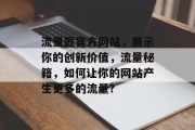 流量匠官方网站,展示你的创新价值,流量秘籍,如何让你的网站产生更多的流量? 流量匠官方网站,展示你的创新价值,流量秘籍,如何让你的网站产生更多的流量?