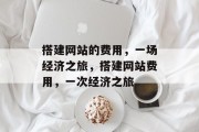 搭建网站的费用,一场经济之旅,搭建网站费用,一次经济之旅
