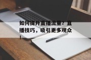 如何提升直播流量?直播技巧,吸引更多观众! 如何提升直播流量?直播技巧,吸引更多观众!