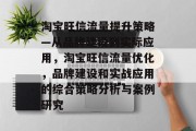 淘宝旺信流量提升策略—从品牌建设到实际应用,淘宝旺信流量优化,品牌建设和实战应用的综合策略分析与案例研究 淘宝旺信流量提升策略—从品牌建设到实际应用,淘宝旺信流量优化,品牌建设和实战应用的综合策略分析与案例研究