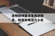 清明郑州客流量再创新高，旅游市场活力十足