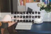 南通网站搭建专业平台，助力企业数字化转型，打造网络新名片