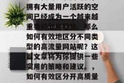 在现代的互联网时代,拥有大量用户活跃的空间已经成为一个越来越重要的发展趋势。那么如何有效地区分不同类型的高流量网站呢?这篇文章将为你提供一些实用的策略和建议。,如何有效区分开高质量高流量网站? 在现代的互联网时代,拥有大量用户活跃的空间已经成为一个越来越重要的发展趋势。那么如何有效地区分不同类型的高流量网站呢?这篇文章将为你提供一些实用的策略和建议。,如何有效区分开高质量高流量网站?