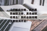 囧囧游戏攻略,我的黑色幽默之旅,黑色幽默走哪去?我的全新攻略之旅圆满开启! 囧囧游戏攻略,我的黑色幽默之旅,黑色幽默走哪去?我的全新攻略之旅圆满开启!