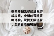 探索神秘无尽的进发游戏攻略,全新的冒险策略体验,发掘无限进发,全新冒险策略解析