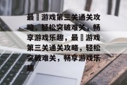 最囧游戏第三关通关攻略，轻松突破难关，畅享游戏乐趣，最囧游戏第三关通关攻略，轻松突破难关，畅享游戏乐趣