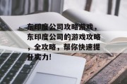 东印度公司攻略游戏,东印度公司的游戏攻略,全攻略,帮你快速提升实力! 东印度公司攻略游戏,东印度公司的游戏攻略,全攻略,帮你快速提升实力!