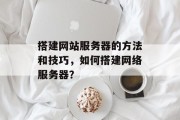 搭建网站服务器的方法和技巧,如何搭建网络服务器?