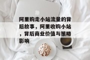 阿里购走小站流量的背后故事,阿里收购小站,背后商业价值与策略影响 阿里购走小站流量的背后故事,阿里收购小站,背后商业价值与策略影响