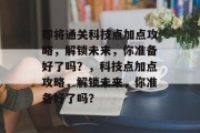 即将通关科技点加点攻略,解锁未来,你准备好了吗?,科技点加点攻略,解锁未来,你准备好了吗? 即将通关科技点加点攻略,解锁未来,你准备好了吗?,科技点加点攻略,解锁未来,你准备好了吗?