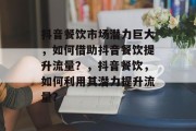 抖音餐饮市场潜力巨大，如何借助抖音餐饮提升流量？，抖音餐饮，如何利用其潜力提升流量?