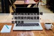 联盟网站流量优化策略，如何提升网站流量，实现共赢