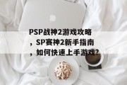 PSP战神2游戏攻略,SP赛神2新手指南,如何快速上手游戏? PSP战神2游戏攻略,SP赛神2新手指南,如何快速上手游戏?