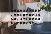 专业郑州网站搭建服务，专业的郑州网站搭建服务，让您的网站更具吸引力和功能性！