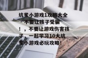 坑爹小游戏1攻略大全 - 不要让孩子受骗！，不要让游戏伤害孩子，一起学习10大坑爹小游戏必玩攻略！