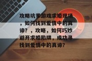 攻略坑爹游戏求婚现场,如何找到爱情中的真谛?,攻略,如何巧妙避开求婚陷阱,成功寻找到爱情中的真谛? 攻略坑爹游戏求婚现场,如何找到爱情中的真谛?,攻略,如何巧妙避开求婚陷阱,成功寻找到爱情中的真谛?