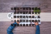 玩转五一西安攻略游戏，游历中国的美食文化，释放劳动与休闲，五一小长假旅游攻略带你探索西安美食文化!