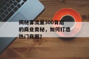 揭秘客流量300背后的商业奥秘,如何打造热门商圈? 揭秘客流量300背后的商业奥秘,如何打造热门商圈?