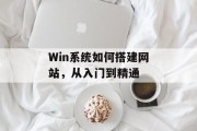 Win系统如何搭建网站,从入门到精通 Win系统如何搭建网站,从入门到精通