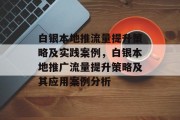 白银本地推流量提升策略及实践案例,白银本地推广流量提升策略及其应用案例分析 白银本地推流量提升策略及实践案例,白银本地推广流量提升策略及其应用案例分析