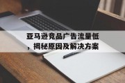 亚马逊竞品广告流量低,揭秘原因及解决方案 亚马逊竞品广告流量低,揭秘原因及解决方案