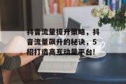 抖音流量提升策略,抖音流量飙升的秘诀,5招打造高互动量平台!