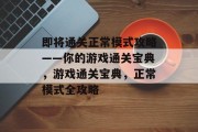 即将通关正常模式攻略——你的游戏通关宝典，游戏通关宝典，正常模式全攻略