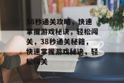 38秒通关攻略,快速掌握游戏秘诀,轻松闯关,38秒通关秘籍,快速掌握游戏秘诀,轻松闯关 38秒通关攻略,快速掌握游戏秘诀,轻松闯关,38秒通关秘籍,快速掌握游戏秘诀,轻松闯关