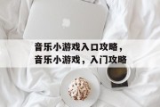 音乐小游戏入口攻略,音乐小游戏,入门攻略 音乐小游戏入口攻略,音乐小游戏,入门攻略