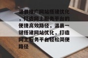 温县推广网站搭建优化,打造网上服务平台的便捷高效路径,温县一键搭建网站优化,打造网上服务平台轻松简便路径 温县推广网站搭建优化,打造网上服务平台的便捷高效路径,温县一键搭建网站优化,打造网上服务平台轻松简便路径