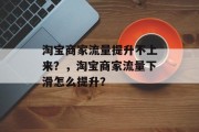 淘宝商家流量提升不上来?,淘宝商家流量下滑怎么提升? 淘宝商家流量提升不上来?,淘宝商家流量下滑怎么提升?