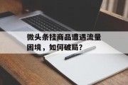 微头条挂商品遭遇流量困境,如何破局? 微头条挂商品遭遇流量困境,如何破局?