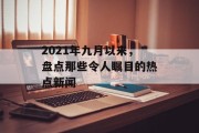 2021年九月以来,盘点那些令人瞩目的热点新闻 2021年九月以来,盘点那些令人瞩目的热点新闻